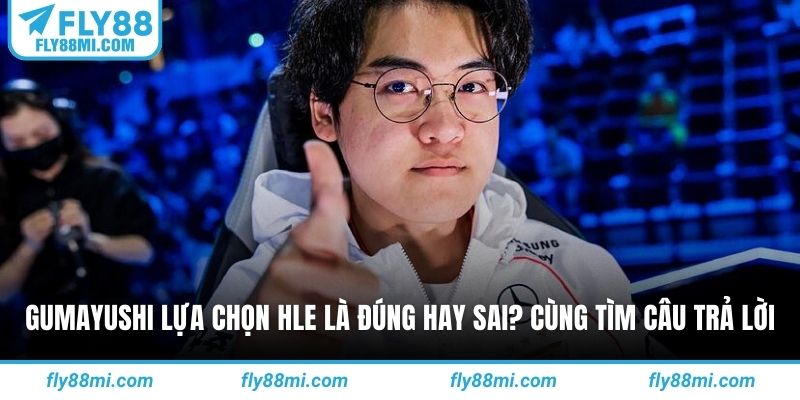 Gumayushi lựa chọn HLE là đúng hay sai